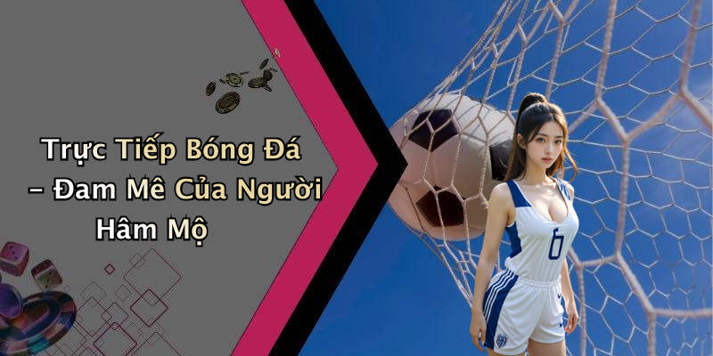 Trực Tiếp Bóng Đá - Đam Mê Của Người Hâm Mộ